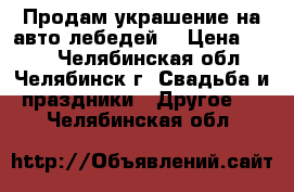 Продам украшение на авто лебедей  › Цена ­ 600 - Челябинская обл., Челябинск г. Свадьба и праздники » Другое   . Челябинская обл.